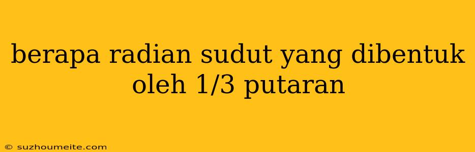 Berapa Radian Sudut Yang Dibentuk Oleh 1/3 Putaran