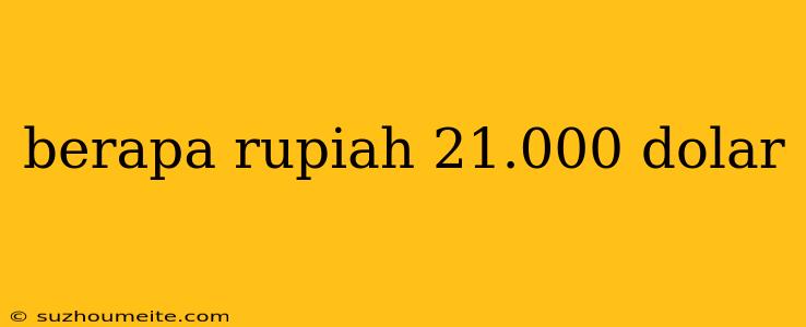 Berapa Rupiah 21.000 Dolar