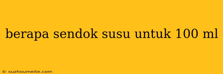 Berapa Sendok Susu Untuk 100 Ml