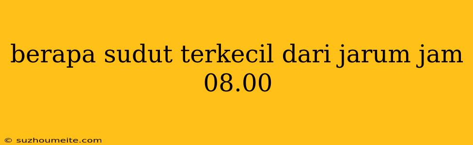 Berapa Sudut Terkecil Dari Jarum Jam 08.00