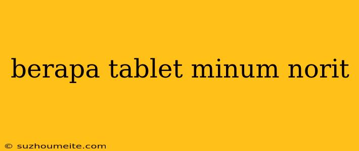 Berapa Tablet Minum Norit