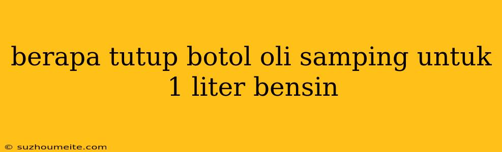 Berapa Tutup Botol Oli Samping Untuk 1 Liter Bensin