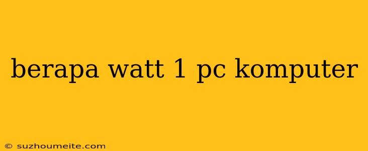 Berapa Watt 1 Pc Komputer