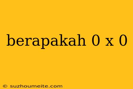 Berapakah 0 X 0