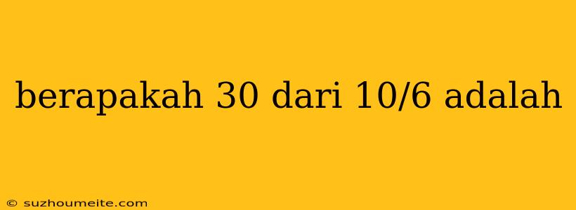 Berapakah 30 Dari 10/6 Adalah