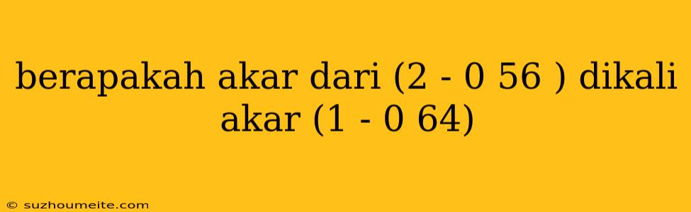 Berapakah Akar Dari (2 - 0 56 ) Dikali Akar (1 - 0 64)