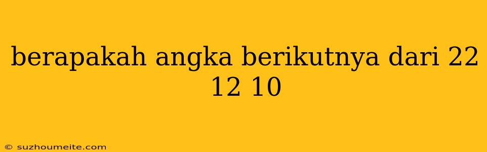 Berapakah Angka Berikutnya Dari 22 12 10