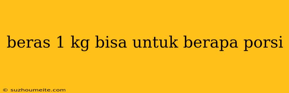 Beras 1 Kg Bisa Untuk Berapa Porsi