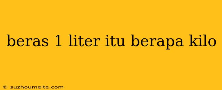 Beras 1 Liter Itu Berapa Kilo