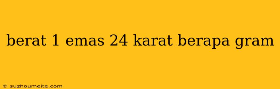 Berat 1 Emas 24 Karat Berapa Gram