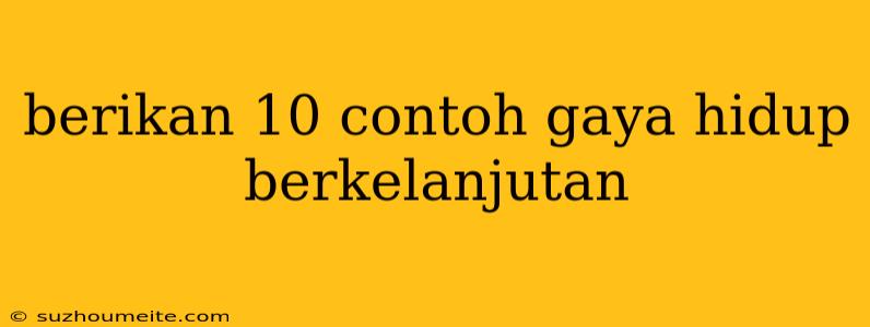 Berikan 10 Contoh Gaya Hidup Berkelanjutan