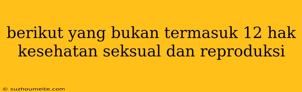 Berikut Yang Bukan Termasuk 12 Hak Kesehatan Seksual Dan Reproduksi