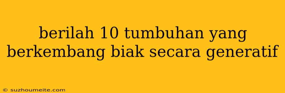 Berilah 10 Tumbuhan Yang Berkembang Biak Secara Generatif