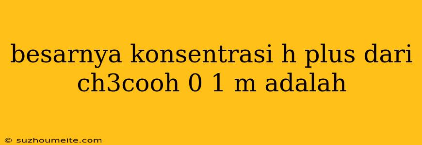 Besarnya Konsentrasi H Plus Dari Ch3cooh 0 1 M Adalah