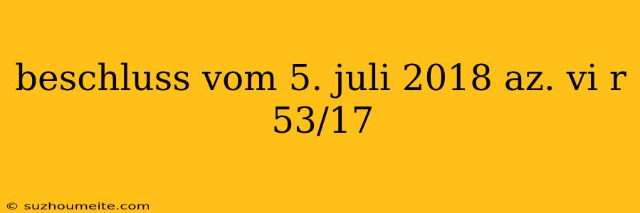 Beschluss Vom 5. Juli 2018 Az. Vi R 53/17