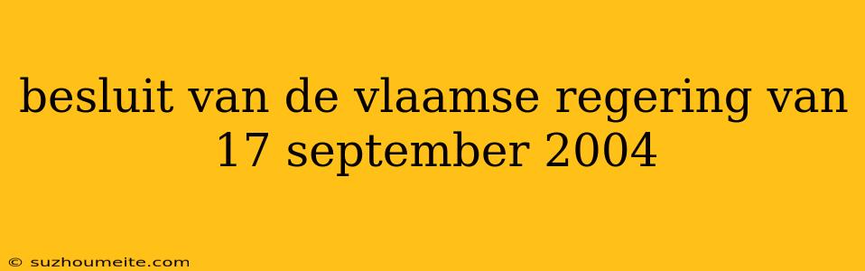 Besluit Van De Vlaamse Regering Van 17 September 2004