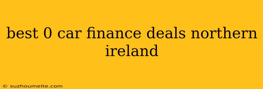 Best 0 Car Finance Deals Northern Ireland