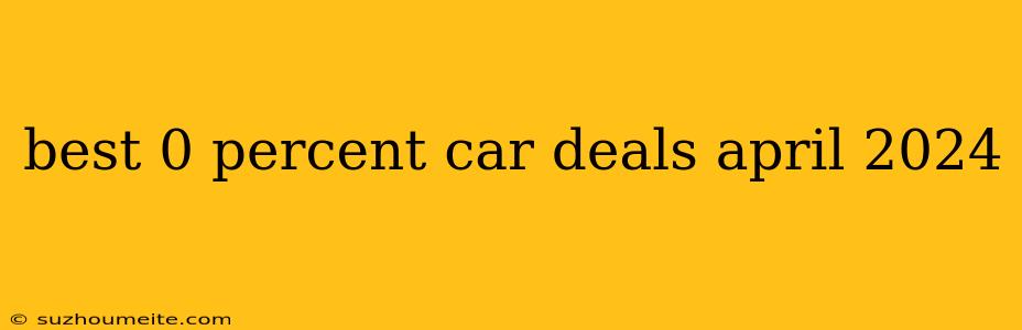 Best 0 Percent Car Deals April 2024