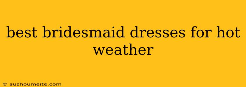 Best Bridesmaid Dresses For Hot Weather