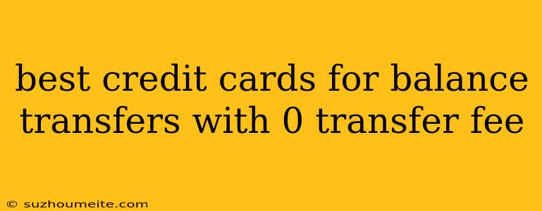 Best Credit Cards For Balance Transfers With 0 Transfer Fee