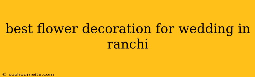 Best Flower Decoration For Wedding In Ranchi