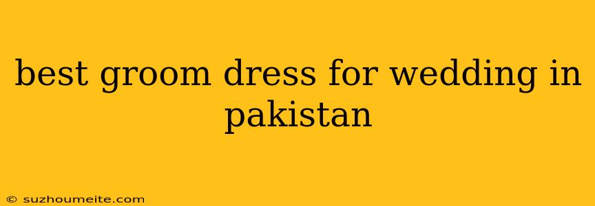 Best Groom Dress For Wedding In Pakistan