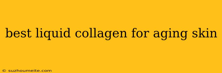 Best Liquid Collagen For Aging Skin