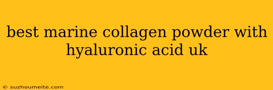 Best Marine Collagen Powder With Hyaluronic Acid Uk