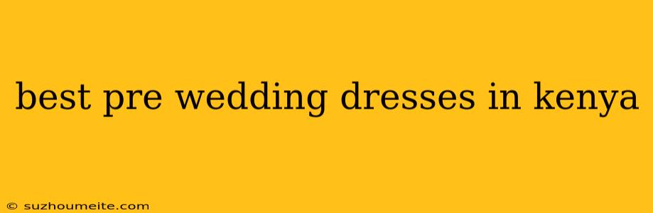 Best Pre Wedding Dresses In Kenya