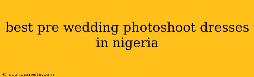 Best Pre Wedding Photoshoot Dresses In Nigeria