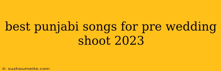 Best Punjabi Songs For Pre Wedding Shoot 2023