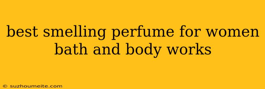 Best Smelling Perfume For Women Bath And Body Works