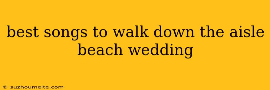 Best Songs To Walk Down The Aisle Beach Wedding