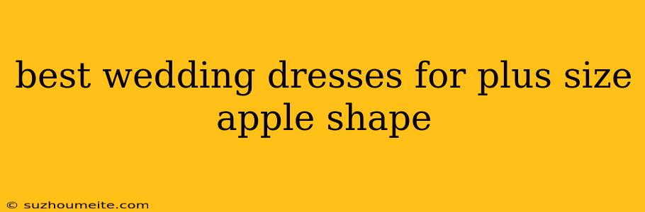 Best Wedding Dresses For Plus Size Apple Shape