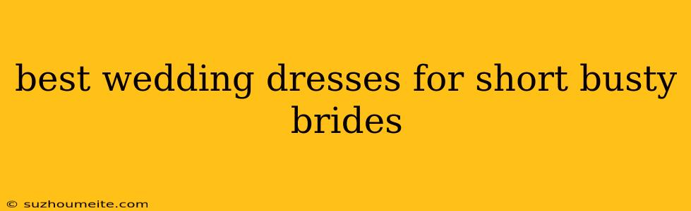 Best Wedding Dresses For Short Busty Brides