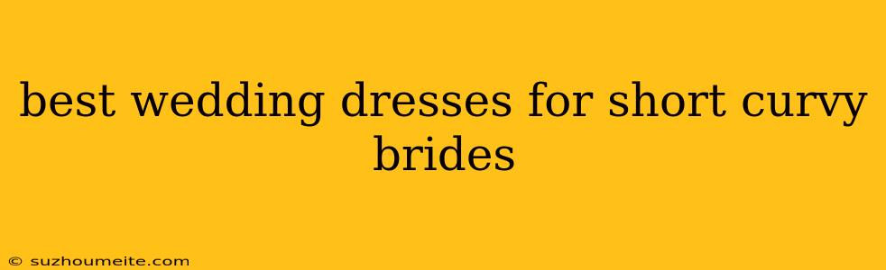 Best Wedding Dresses For Short Curvy Brides