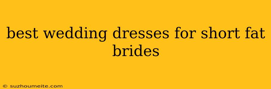 Best Wedding Dresses For Short Fat Brides