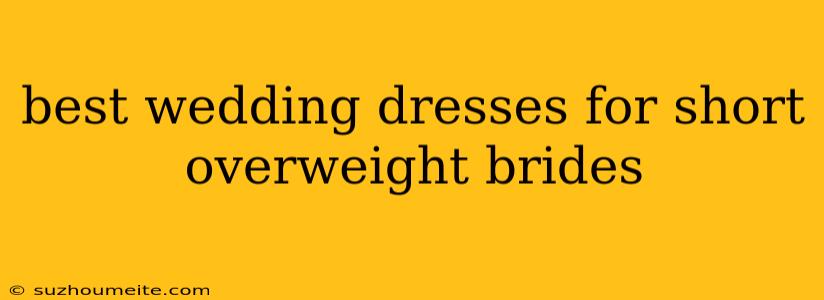 Best Wedding Dresses For Short Overweight Brides