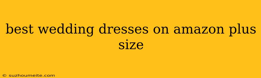 Best Wedding Dresses On Amazon Plus Size