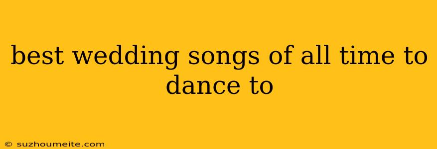 Best Wedding Songs Of All Time To Dance To