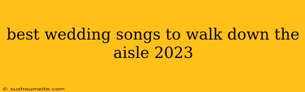 Best Wedding Songs To Walk Down The Aisle 2023