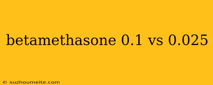 Betamethasone 0.1 Vs 0.025