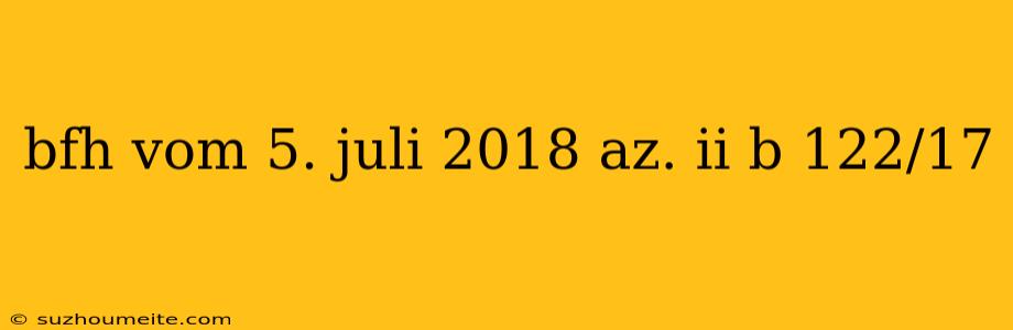 Bfh Vom 5. Juli 2018 Az. Ii B 122/17