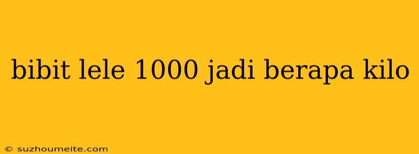 Bibit Lele 1000 Jadi Berapa Kilo