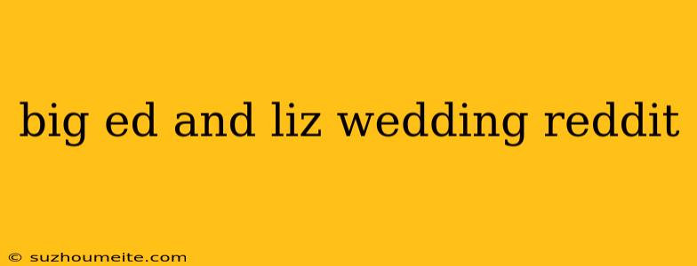 Big Ed And Liz Wedding Reddit