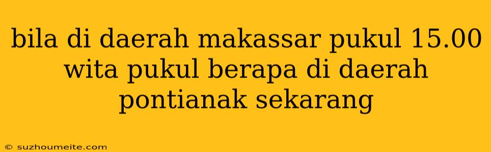 Bila Di Daerah Makassar Pukul 15.00 Wita Pukul Berapa Di Daerah Pontianak Sekarang