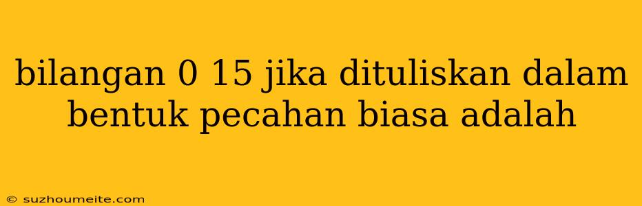 Bilangan 0 15 Jika Dituliskan Dalam Bentuk Pecahan Biasa Adalah