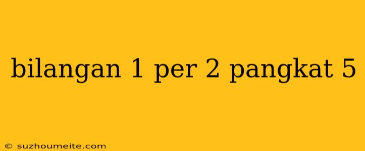 Bilangan 1 Per 2 Pangkat 5