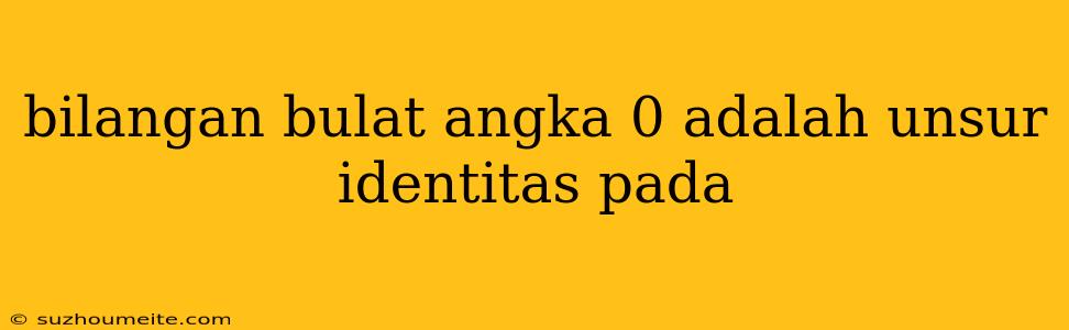 Bilangan Bulat Angka 0 Adalah Unsur Identitas Pada