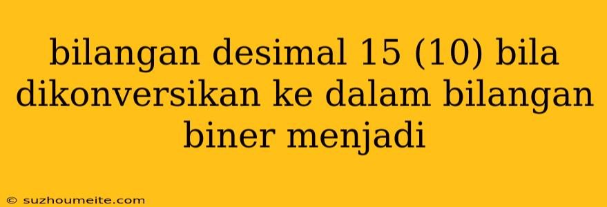 Bilangan Desimal 15 (10) Bila Dikonversikan Ke Dalam Bilangan Biner Menjadi